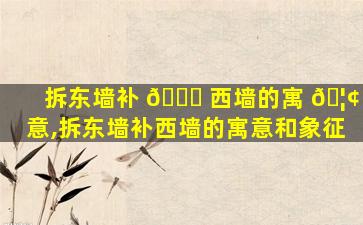 拆东墙补 🍀 西墙的寓 🦢 意,拆东墙补西墙的寓意和象征